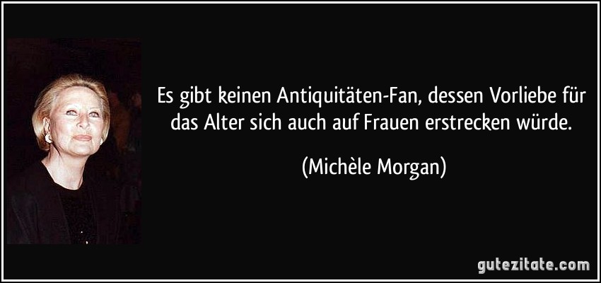 Es gibt keinen Antiquitäten-Fan, dessen Vorliebe für das Alter sich auch auf Frauen erstrecken würde. (Michèle Morgan)