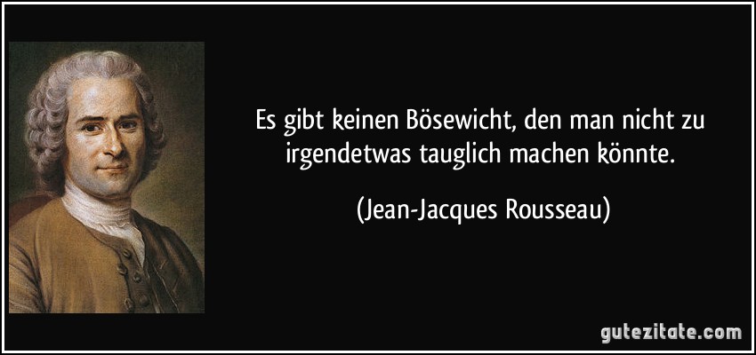 Es gibt keinen Bösewicht, den man nicht zu irgendetwas tauglich machen könnte. (Jean-Jacques Rousseau) Es gibt keinen Bösewicht, den man nicht zu irgendetwas tauglich machen könnte. (Jean-Jacques Rousseau)