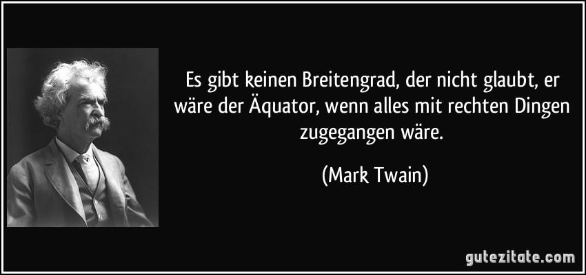 Es gibt keinen Breitengrad, der nicht glaubt, er wäre der Äquator, wenn alles mit rechten Dingen zugegangen wäre. (Mark Twain) Es gibt keinen Breitengrad, der nicht glaubt, er wäre der Äquator, wenn alles mit rechten Dingen zugegangen wäre. (Mark Twain)