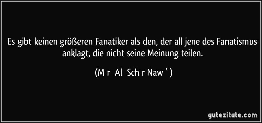 Es gibt keinen größeren Fanatiker als den, der all jene des Fanatismus anklagt, die nicht seine Meinung teilen. (Mīr ʿAlī Schīr Nawā'ī)