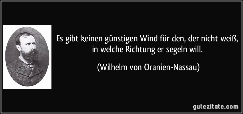 Es gibt keinen günstigen Wind für den, der nicht weiß, in welche Richtung er segeln will. (Wilhelm von Oranien-Nassau)