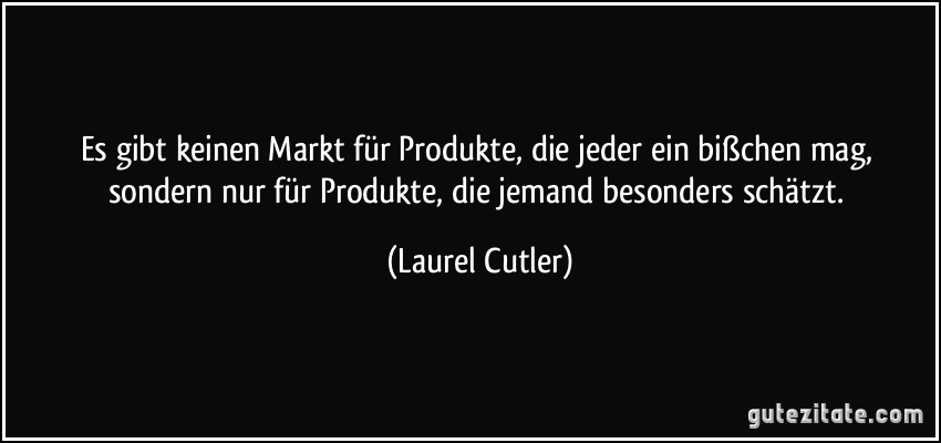 Es gibt keinen Markt für Produkte, die jeder ein bißchen mag, sondern nur für Produkte, die jemand besonders schätzt. (Laurel Cutler)