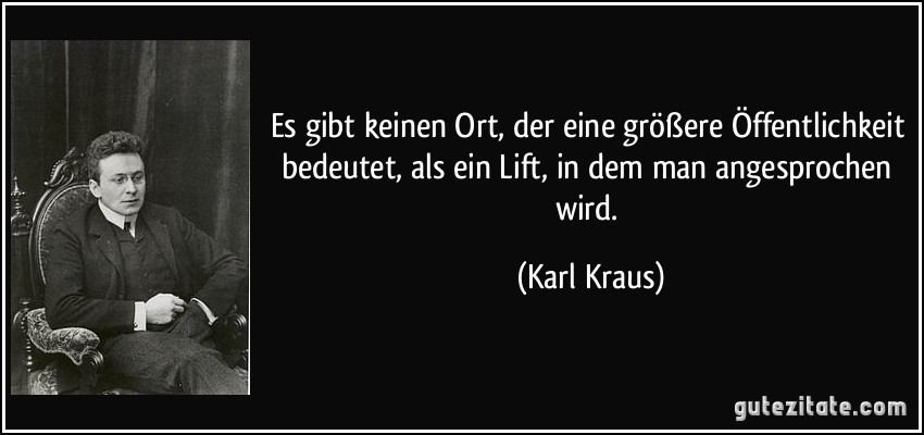 Es gibt keinen Ort, der eine größere Öffentlichkeit bedeutet, als ein Lift, in dem man angesprochen wird. (Karl Kraus)