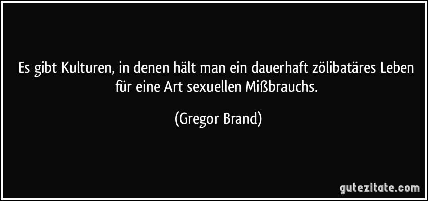 Es gibt Kulturen, in denen hält man ein dauerhaft zölibatäres Leben für eine Art sexuellen Mißbrauchs. (Gregor Brand)