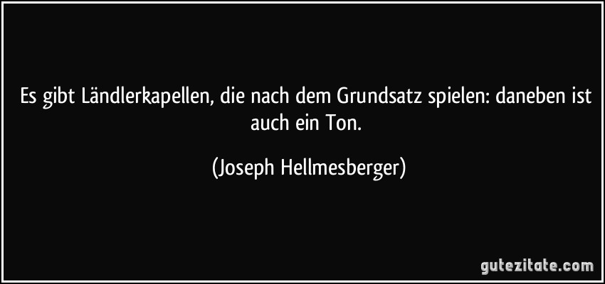 Es gibt Ländlerkapellen, die nach dem Grundsatz spielen: daneben ist auch ein Ton. (Joseph Hellmesberger)