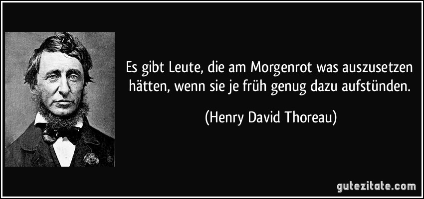 Es gibt Leute, die am Morgenrot was auszusetzen hätten, wenn sie je früh genug dazu aufstünden. (Henry David Thoreau)