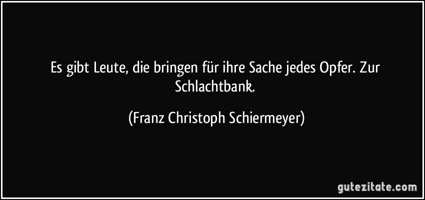 Es gibt Leute, die bringen für ihre Sache jedes Opfer. Zur Schlachtbank. (Franz Christoph Schiermeyer)