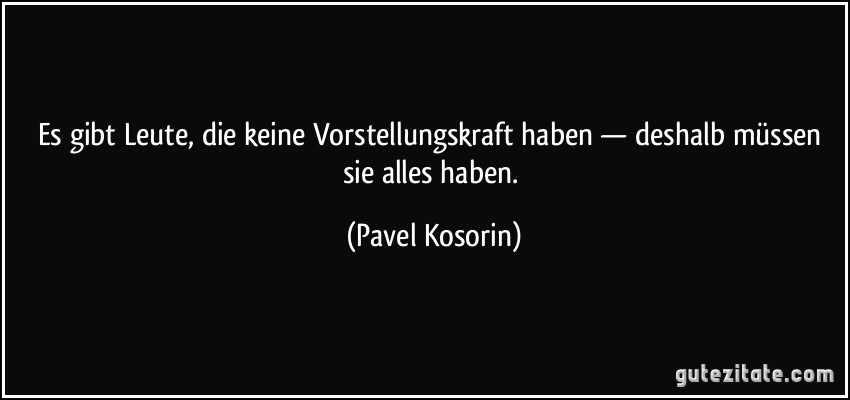 Es gibt Leute, die keine Vorstellungskraft haben — deshalb müssen sie alles haben. (Pavel Kosorin)