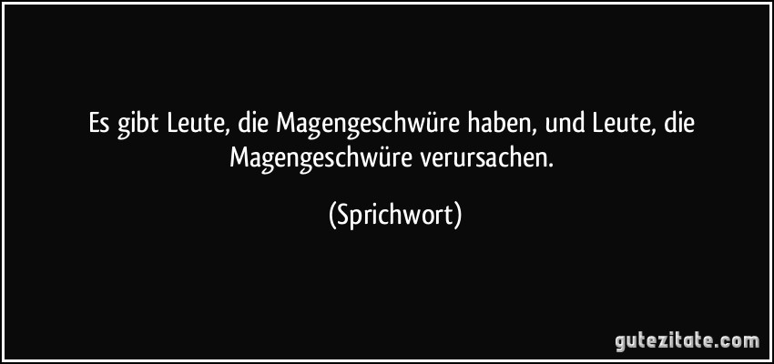 Es gibt Leute, die Magengeschwüre haben, und Leute, die Magengeschwüre verursachen. (Sprichwort)