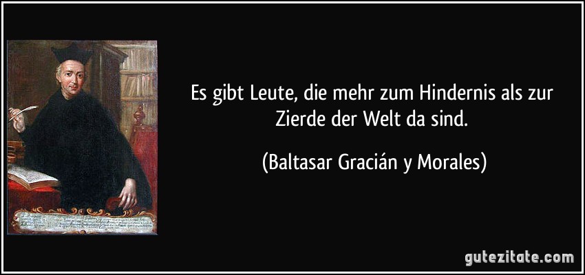 Es gibt Leute, die mehr zum Hindernis als zur Zierde der Welt da sind. (Baltasar Gracián y Morales)