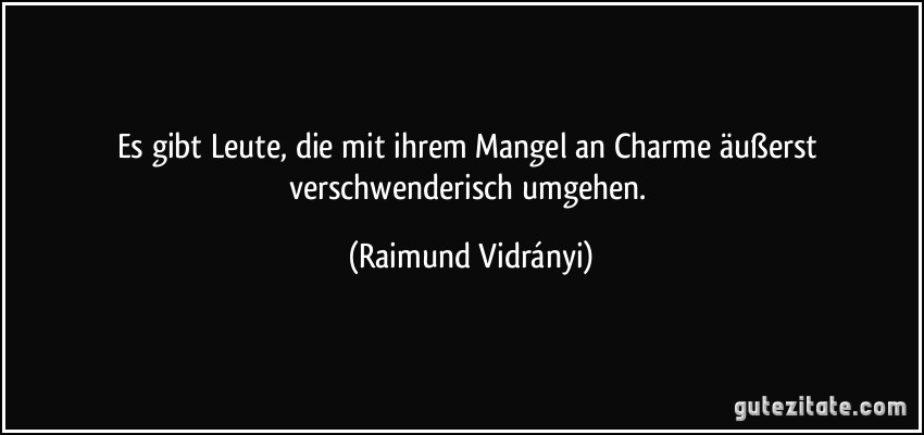 Es gibt Leute, die mit ihrem Mangel an Charme äußerst verschwenderisch umgehen. (Raimund Vidrányi)