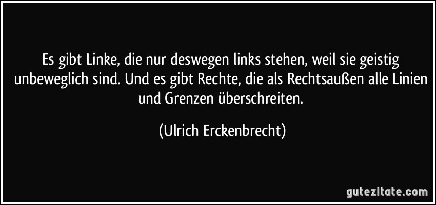 Es gibt Linke, die nur deswegen links stehen, weil sie geistig unbeweglich sind. Und es gibt Rechte, die als Rechtsaußen alle Linien und Grenzen überschreiten. (Ulrich Erckenbrecht)