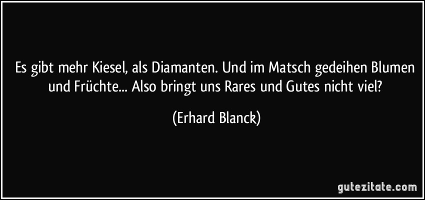 Es gibt mehr Kiesel, als Diamanten. Und im Matsch gedeihen Blumen und Früchte... Also bringt uns Rares und Gutes nicht viel? (Erhard Blanck)