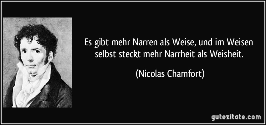 Es gibt mehr Narren als Weise, und im Weisen selbst steckt mehr Narrheit als Weisheit. (Nicolas Chamfort)