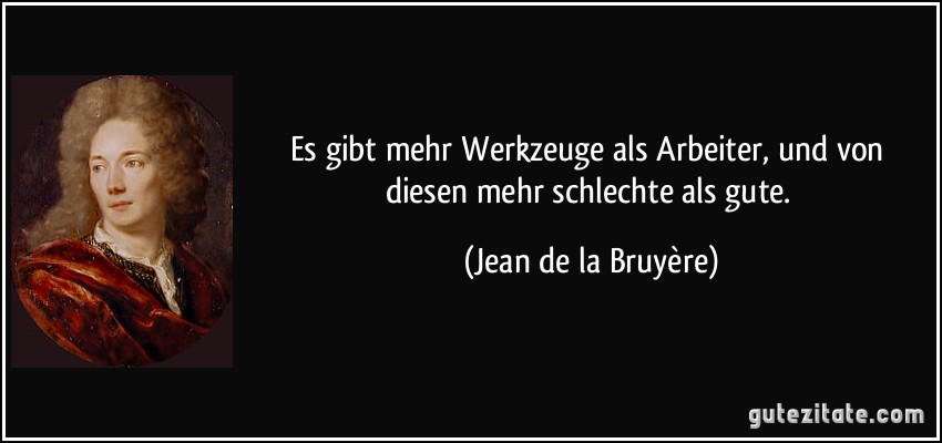 Es gibt mehr Werkzeuge als Arbeiter, und von diesen mehr schlechte als gute. (Jean de la Bruyère)