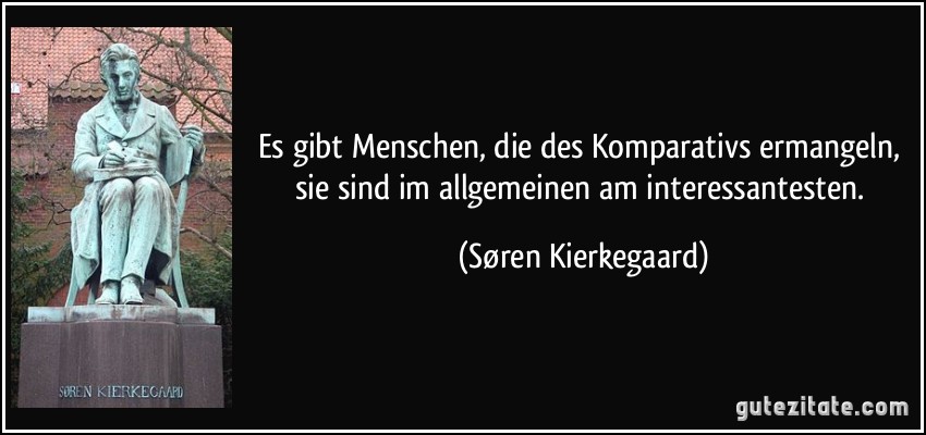 Es gibt Menschen, die des Komparativs ermangeln, sie sind im allgemeinen am interessantesten. (Søren Kierkegaard)