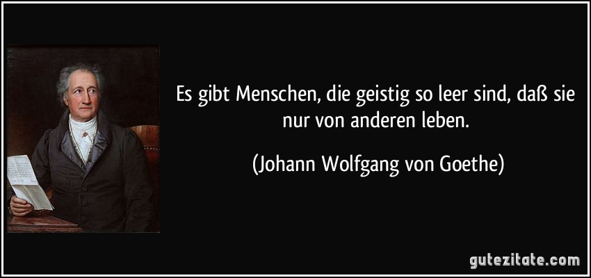 Es gibt Menschen, die geistig so leer sind, daß sie nur von anderen leben. (Johann Wolfgang von Goethe)