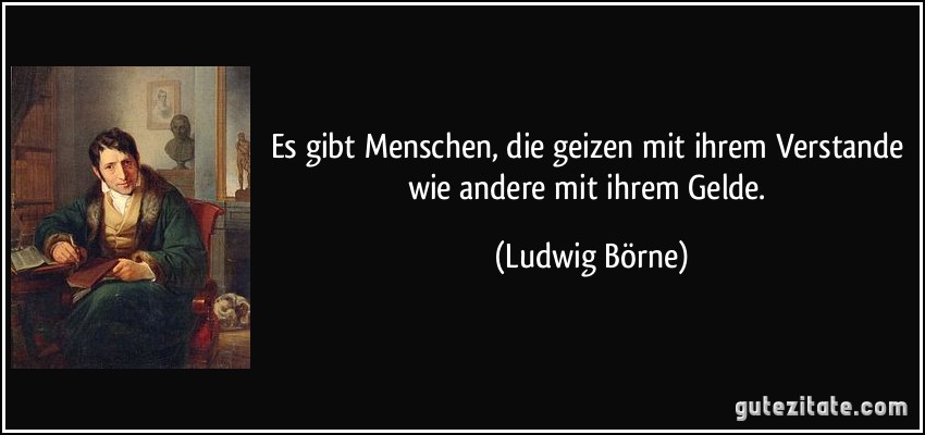 Es gibt Menschen, die geizen mit ihrem Verstande wie andere mit ihrem Gelde. (Ludwig Börne)