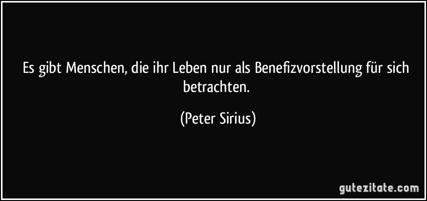Es gibt Menschen, die ihr Leben nur als Benefizvorstellung für sich betrachten. (Peter Sirius)