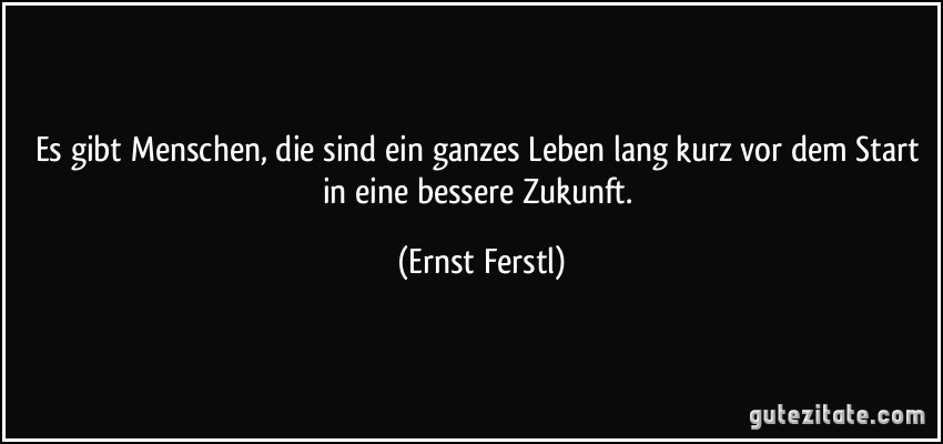 Es gibt Menschen, die sind ein ganzes Leben lang kurz vor dem Start in eine bessere Zukunft. (Ernst Ferstl)