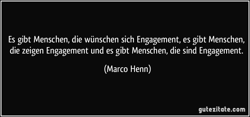 Es gibt Menschen, die wünschen sich Engagement, es gibt Menschen, die zeigen Engagement und es gibt Menschen, die sind Engagement. (Marco Henn)