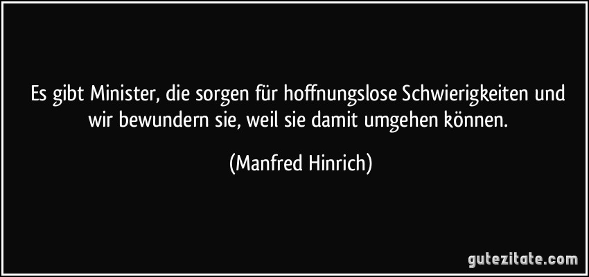 Es gibt Minister, die sorgen für hoffnungslose Schwierigkeiten und wir bewundern sie, weil sie damit umgehen können. (Manfred Hinrich)