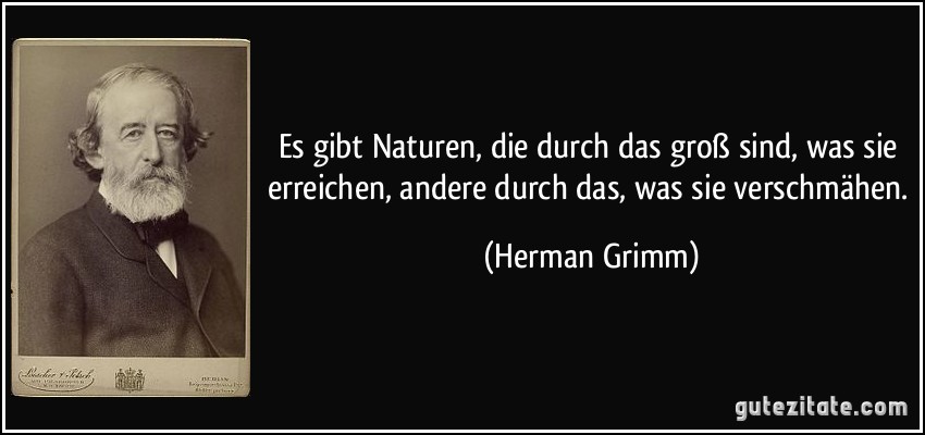 Es gibt Naturen, die durch das groß sind, was sie erreichen, andere durch das, was sie verschmähen. (Herman Grimm)