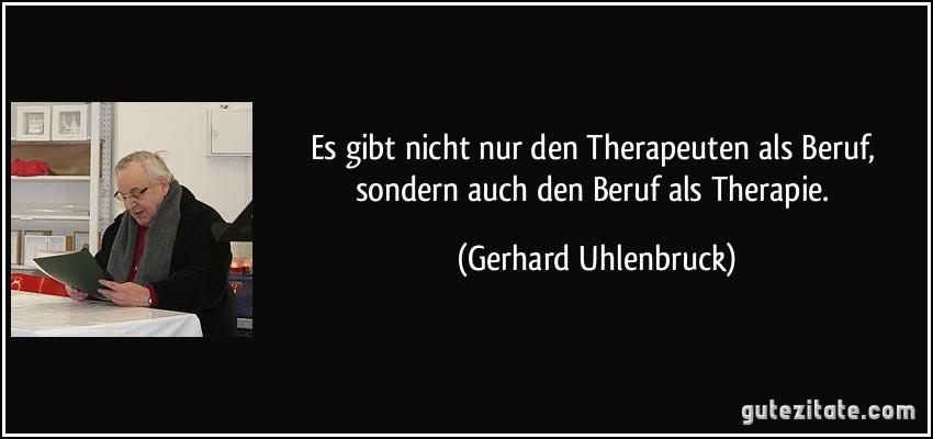 Es gibt nicht nur den Therapeuten als Beruf, sondern auch den Beruf als Therapie. (Gerhard Uhlenbruck)