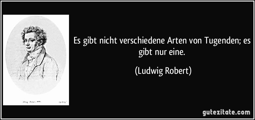 Es gibt nicht verschiedene Arten von Tugenden; es gibt nur eine. (Ludwig Robert)