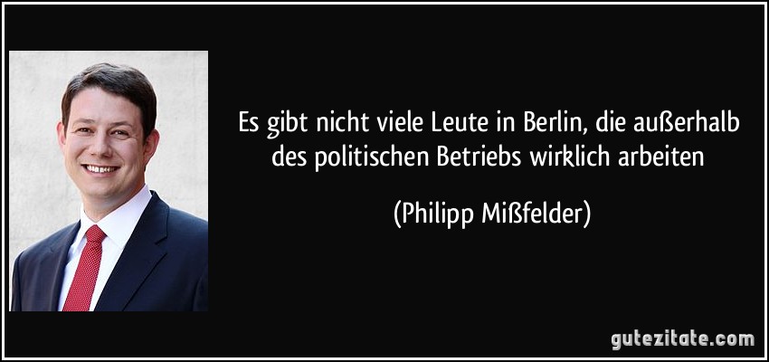 Es gibt nicht viele Leute in Berlin, die außerhalb des politischen Betriebs wirklich arbeiten (Philipp Mißfelder)