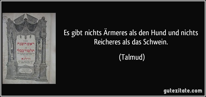 Es gibt nichts Ärmeres als den Hund und nichts Reicheres als das Schwein. (Talmud)