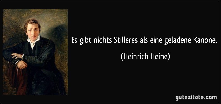 Es gibt nichts Stilleres als eine geladene Kanone. (Heinrich Heine)