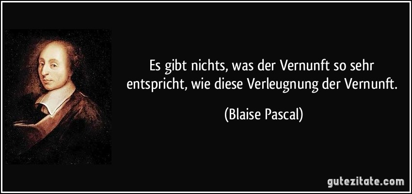 Es gibt nichts, was der Vernunft so sehr entspricht, wie diese Verleugnung der Vernunft. (Blaise Pascal)