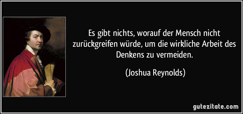 Es gibt nichts, worauf der Mensch nicht zurückgreifen würde, um die wirkliche Arbeit des Denkens zu vermeiden. (Joshua Reynolds)