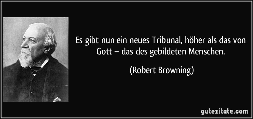 Es gibt nun ein neues Tribunal, höher als das von Gott – das des gebildeten Menschen. (Robert Browning)