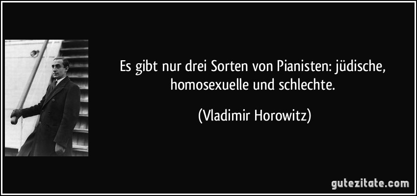 Es gibt nur drei Sorten von Pianisten: jüdische, homosexuelle und schlechte. (Vladimir Horowitz)