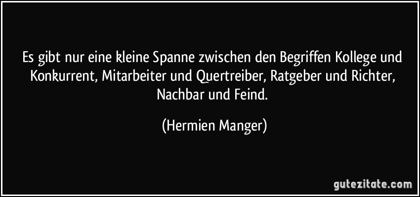 Es gibt nur eine kleine Spanne zwischen den Begriffen Kollege und Konkurrent, Mitarbeiter und Quertreiber, Ratgeber und Richter, Nachbar und Feind. (Hermien Manger)