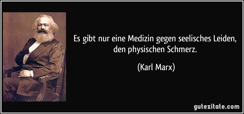 Es gibt nur eine Medizin gegen seelisches Leiden, den physischen Schmerz. (Karl Marx)