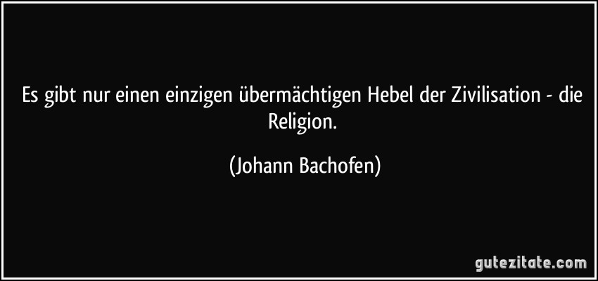 Es gibt nur einen einzigen übermächtigen Hebel der Zivilisation - die Religion. (Johann Bachofen)