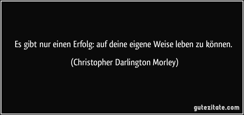 Es gibt nur einen Erfolg: auf deine eigene Weise leben zu können. (Christopher Darlington Morley)