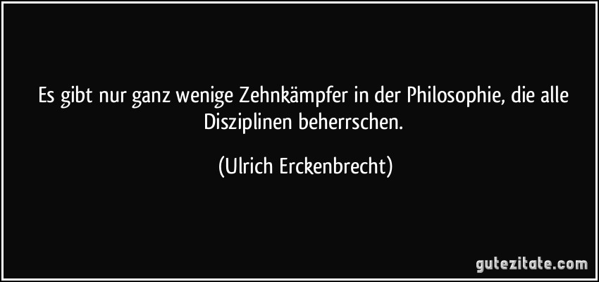 Es gibt nur ganz wenige Zehnkämpfer in der Philosophie, die alle Disziplinen beherrschen. (Ulrich Erckenbrecht)