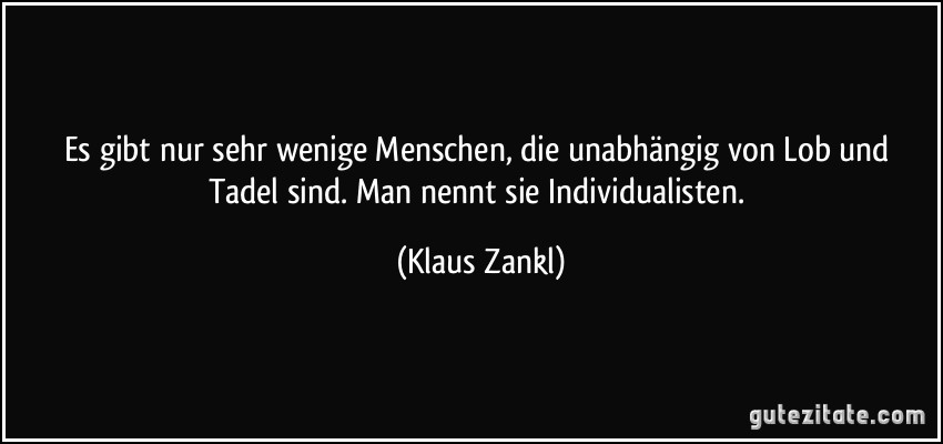 Es gibt nur sehr wenige Menschen, die unabhängig von Lob und Tadel sind. Man nennt sie Individualisten. (Klaus Zankl)