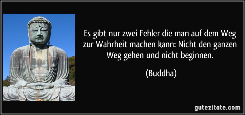 Es gibt nur zwei Fehler die man auf dem Weg zur Wahrheit machen kann: Nicht den ganzen Weg gehen und nicht beginnen. (Buddha)