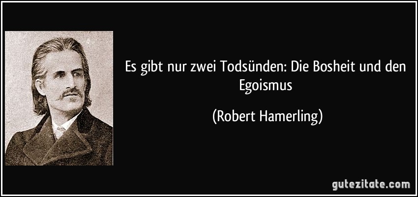 Es gibt nur zwei Todsünden: Die Bosheit und den Egoismus (Robert Hamerling)