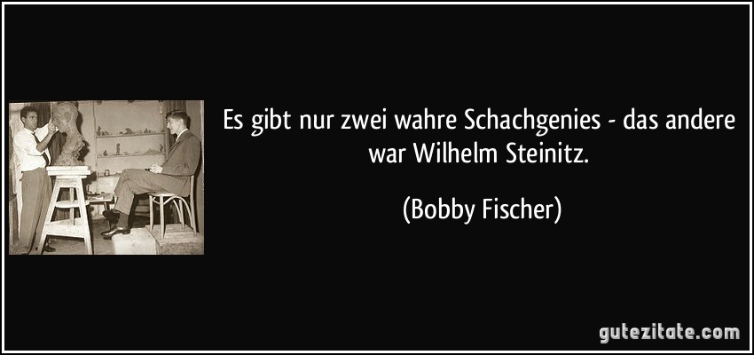 Es gibt nur zwei wahre Schachgenies - das andere war Wilhelm Steinitz. (Bobby Fischer)