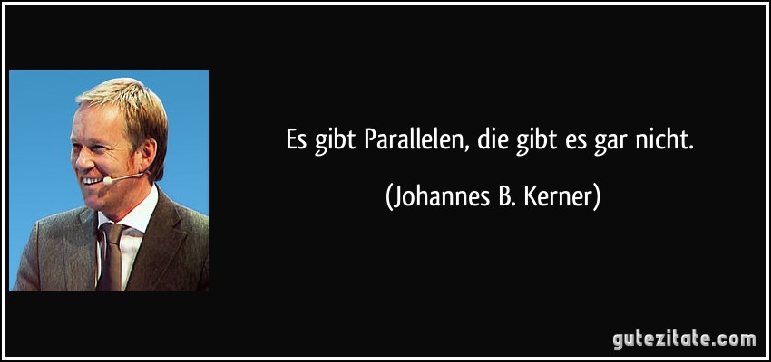 Es gibt Parallelen, die gibt es gar nicht. (Johannes B. Kerner)