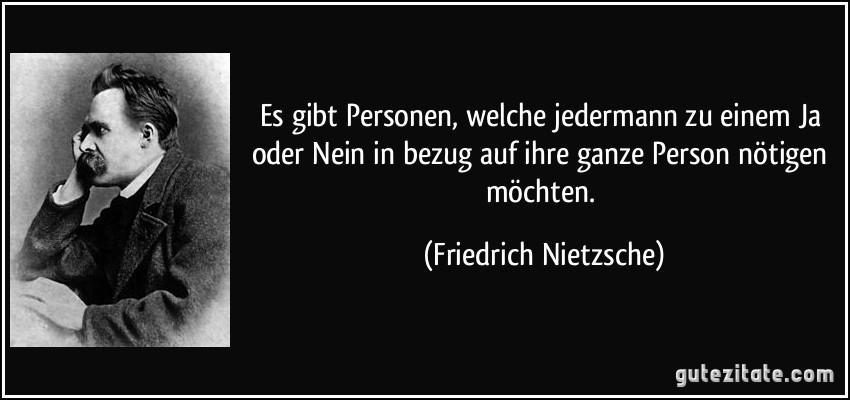 Es gibt Personen, welche jedermann zu einem Ja oder Nein in bezug auf ihre ganze Person nötigen möchten. (Friedrich Nietzsche)