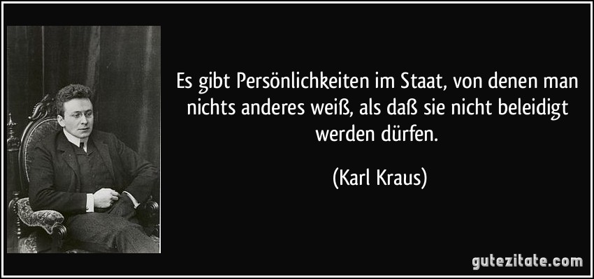 Es gibt Persönlichkeiten im Staat, von denen man nichts anderes weiß, als daß sie nicht beleidigt werden dürfen. (Karl Kraus)