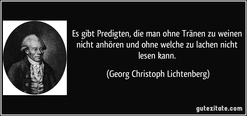 Es gibt Predigten, die man ohne Tränen zu weinen nicht anhören und ohne welche zu lachen nicht lesen kann. (Georg Christoph Lichtenberg)