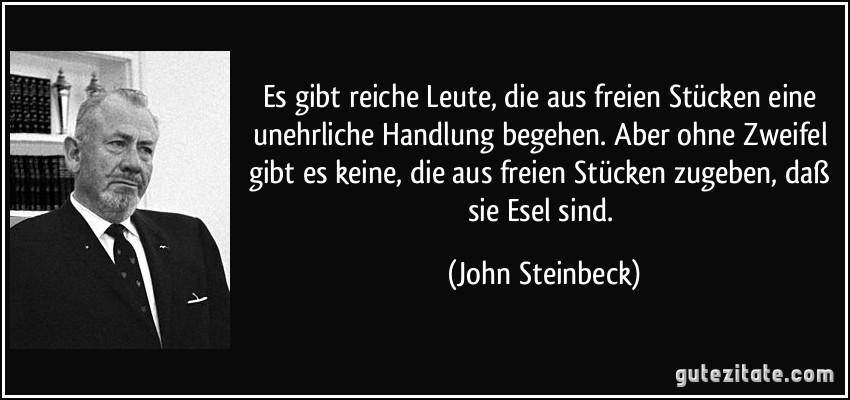 Es gibt reiche Leute, die aus freien Stücken eine unehrliche Handlung begehen. Aber ohne Zweifel gibt es keine, die aus freien Stücken zugeben, daß sie Esel sind. (John Steinbeck)